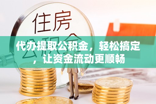 鄂州代办提取公积金，轻松搞定，让资金流动更顺畅