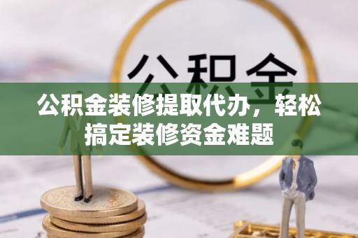 鄂州公积金装修提取代办，轻松搞定装修资金难题