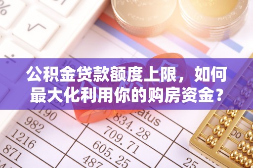 鄂州公积金贷款额度上限，如何最大化利用你的购房资金？