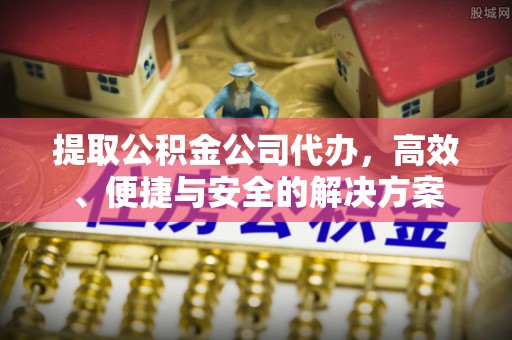 鄂州提取公积金公司代办，高效、便捷与安全的解决方案