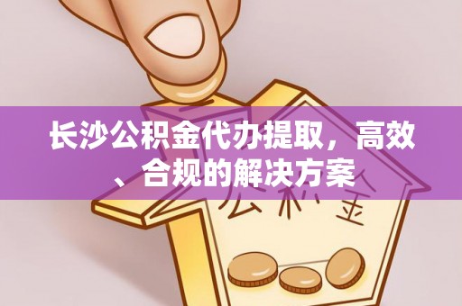 鄂州长沙公积金代办提取，高效、合规的解决方案