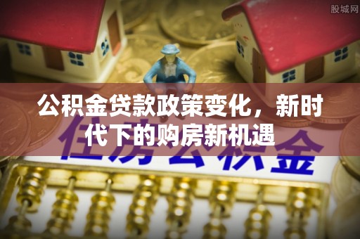 鄂州公积金贷款政策变化，新时代下的购房新机遇