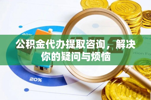 鄂州公积金代办提取咨询，解决你的疑问与烦恼