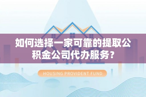 鄂州如何选择一家可靠的提取公积金公司代办服务？