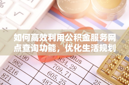 鄂州如何高效利用公积金服务网点查询功能，优化生活规划
