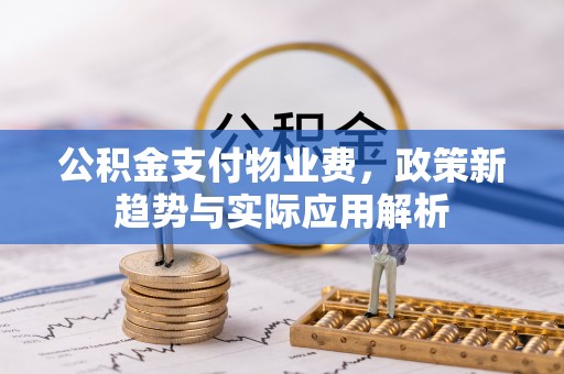 鄂州公积金支付物业费，政策新趋势与实际应用解析