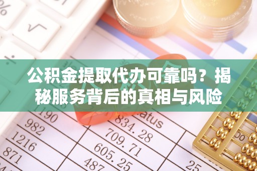 鄂州公积金提取代办可靠吗？揭秘服务背后的真相与风险