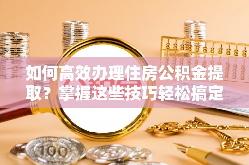 鄂州如何高效办理住房公积金提取？掌握这些技巧轻松搞定