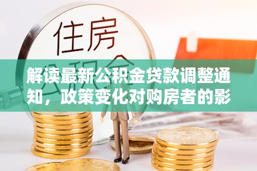 鄂州解读最新公积金贷款调整通知，政策变化对购房者的影响