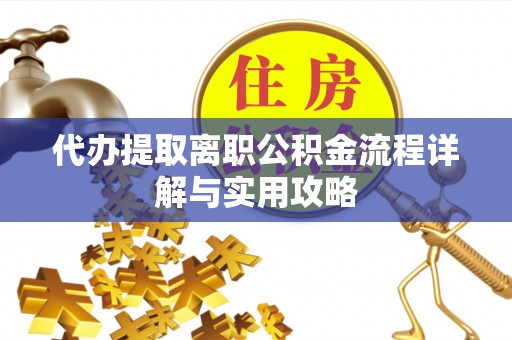 鄂州代办提取离职公积金流程详解与实用攻略