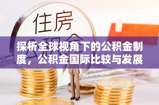 鄂州探析全球视角下的公积金制度，公积金国际比较与发展趋势