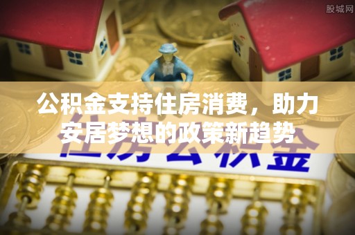 鄂州公积金支持住房消费，助力安居梦想的政策新趋势