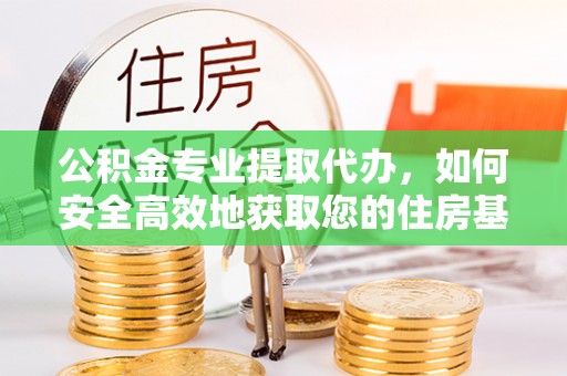 鄂州公积金专业提取代办，如何安全高效地获取您的住房基金
