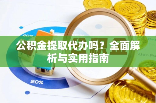 鄂州公积金提取代办吗？全面解析与实用指南