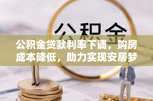 鄂州公积金贷款利率下调，购房成本降低，助力实现安居梦
