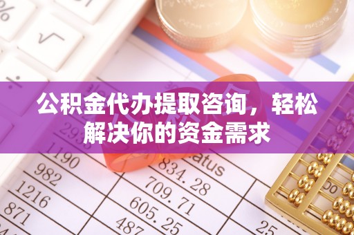 鄂州公积金代办提取咨询，轻松解决你的资金需求