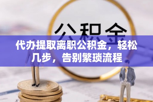 鄂州代办提取离职公积金，轻松几步，告别繁琐流程