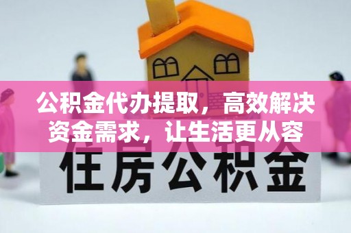 鄂州公积金代办提取，高效解决资金需求，让生活更从容