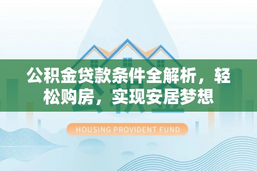 鄂州公积金贷款条件全解析，轻松购房，实现安居梦想