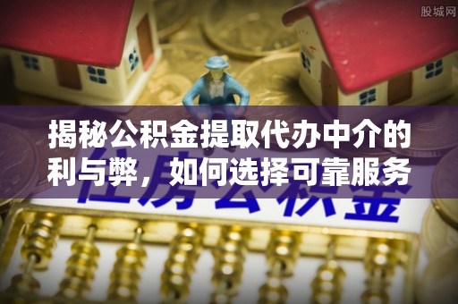 鄂州揭秘公积金提取代办中介的利与弊，如何选择可靠服务？