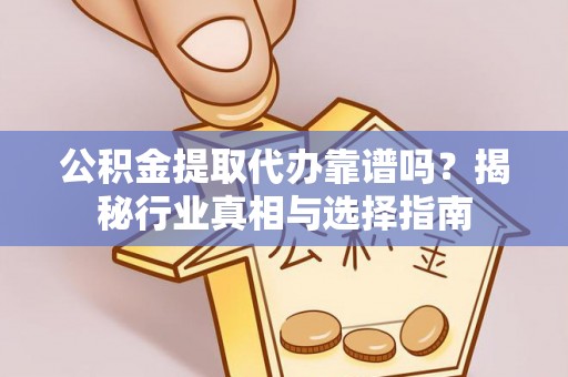 鄂州公积金提取代办靠谱吗？揭秘行业真相与选择指南
