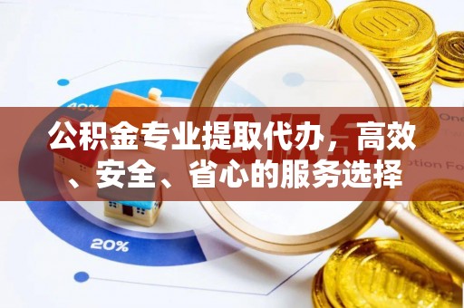 鄂州公积金专业提取代办，高效、安全、省心的服务选择
