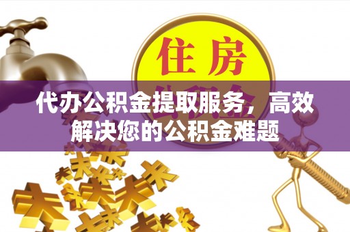 鄂州代办公积金提取服务，高效解决您的公积金难题