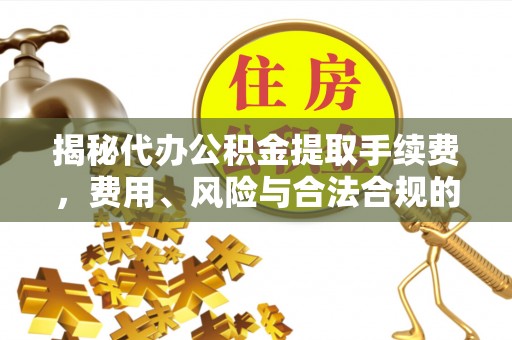 鄂州揭秘代办公积金提取手续费，费用、风险与合法合规的全解析