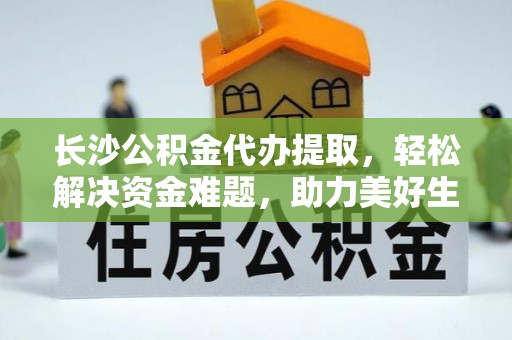 鄂州长沙公积金代办提取，轻松解决资金难题，助力美好生活