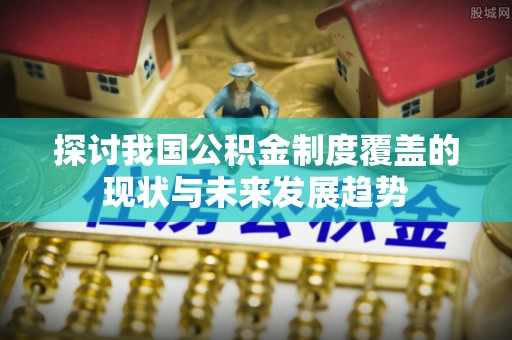 鄂州探讨我国公积金制度覆盖的现状与未来发展趋势
