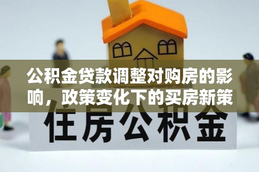 鄂州公积金贷款调整对购房的影响，政策变化下的买房新策略