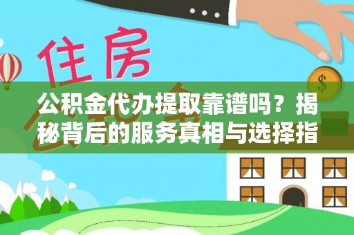 鄂州公积金代办提取靠谱吗？揭秘背后的服务真相与选择指南