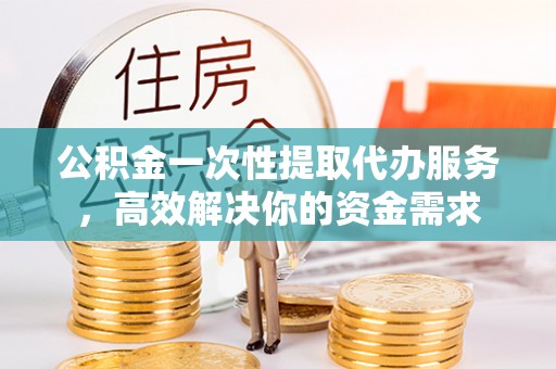 鄂州公积金一次性提取代办服务，高效解决你的资金需求