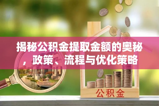 鄂州揭秘公积金提取金额的奥秘，政策、流程与优化策略