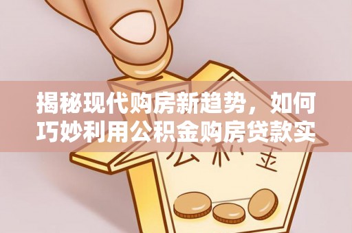 鄂州揭秘现代购房新趋势，如何巧妙利用公积金购房贷款实现梦想家园