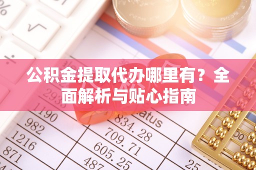 鄂州公积金提取代办哪里有？全面解析与贴心指南