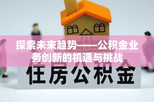 鄂州探索未来趋势——公积金业务创新的机遇与挑战