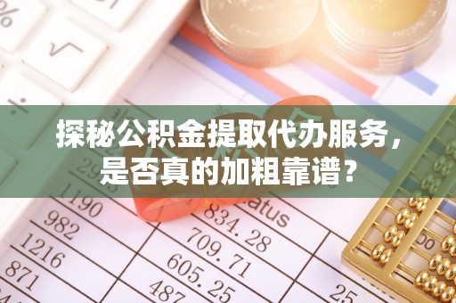 鄂州探秘公积金提取代办服务，是否真的加粗靠谱？
