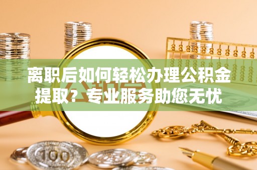 鄂州离职后如何轻松办理公积金提取？专业服务助您无忧