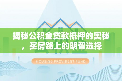 鄂州揭秘公积金贷款抵押的奥秘，买房路上的明智选择