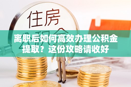 鄂州离职后如何高效办理公积金提取？这份攻略请收好