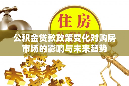 鄂州公积金贷款政策变化对购房市场的影响与未来趋势