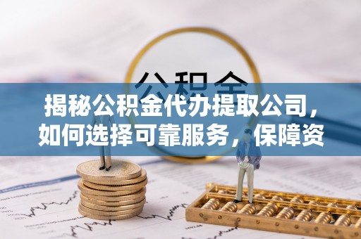 鄂州揭秘公积金代办提取公司，如何选择可靠服务，保障资金安全