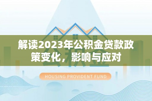 鄂州解读2023年公积金贷款政策变化，影响与应对