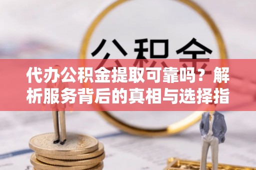 鄂州代办公积金提取可靠吗？解析服务背后的真相与选择指南