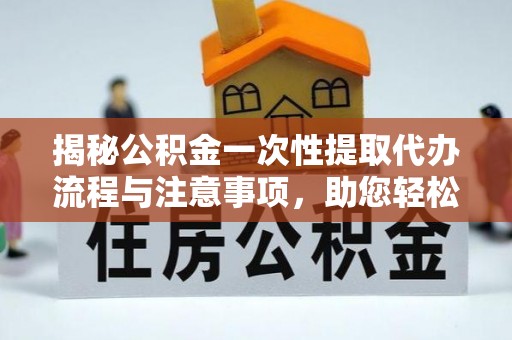 鄂州揭秘公积金一次性提取代办流程与注意事项，助您轻松实现资金自由