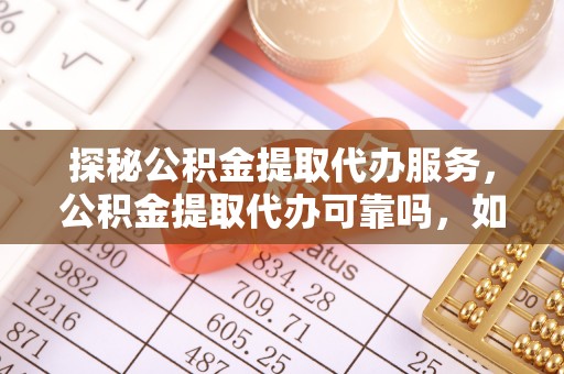 鄂州探秘公积金提取代办服务，公积金提取代办可靠吗，如何选择值得信赖的机构？