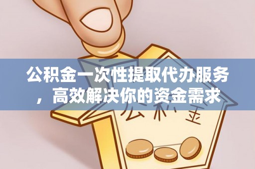 鄂州公积金一次性提取代办服务，高效解决你的资金需求