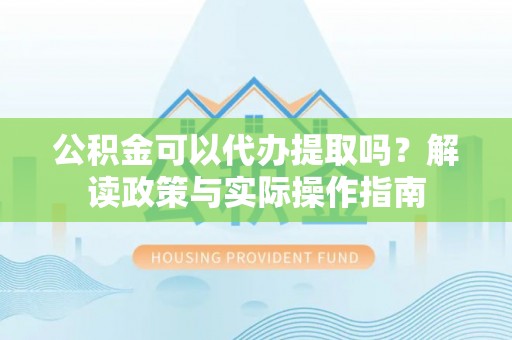 鄂州公积金可以代办提取吗？解读政策与实际操作指南