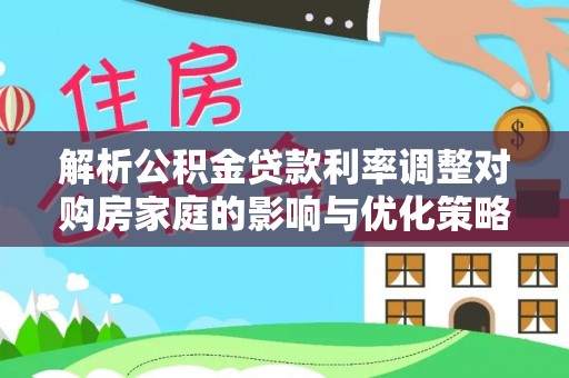 鄂州解析公积金贷款利率调整对购房家庭的影响与优化策略